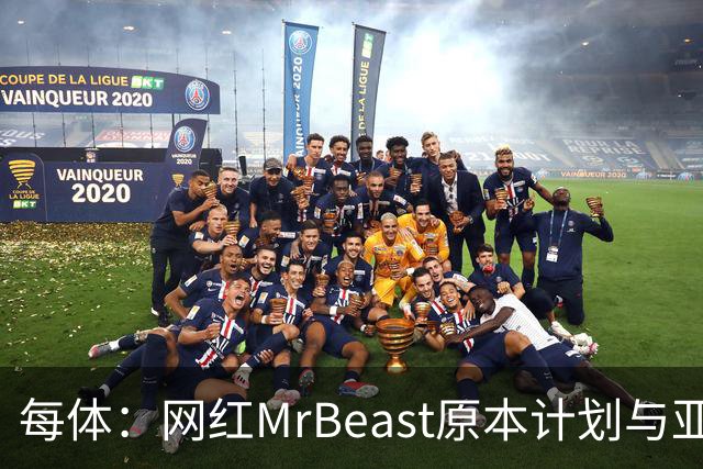 每体：网红MrBeast原本计划与亚马尔拍摄视频，但最终未能成行